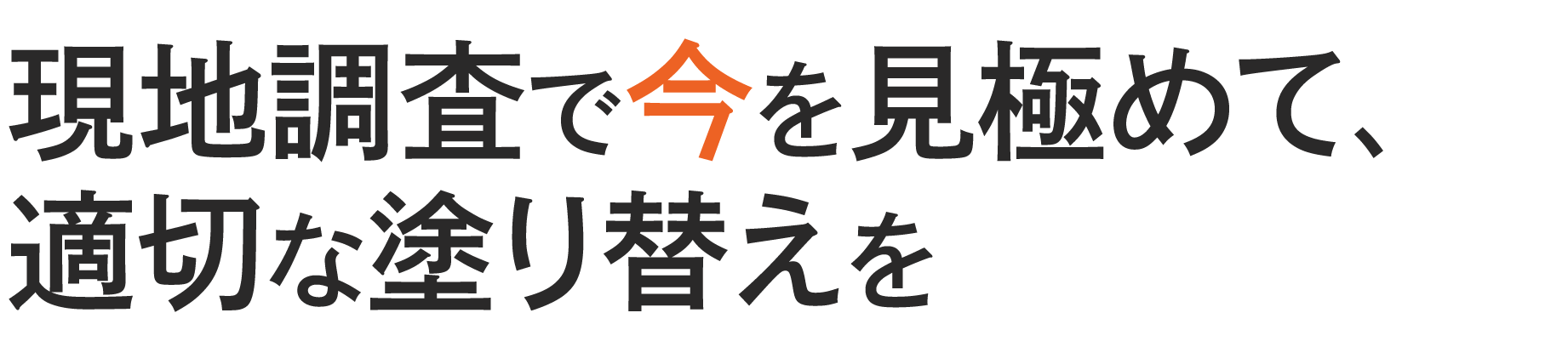 <div>現地調査で「今」を見極めて、<br>適切な塗り替えを</div>